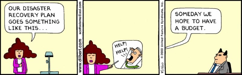 Dilbert cartoon with 3 panels, including Alice and the Pointy-Haired Boss (PHB).
Panel 1: Alice is giving a presentation and says: 'Our disaster plan goes something like this...'
Panel 2: Alice points at a slice of a panicked person yelling 'Help! Help!'
Panel 3: Alice offstage says 'Someday we hope to have a budget' as PHB glares.