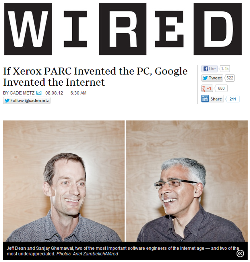 Wired Magazine stotry 'If Xerox PARC Invented the PC, Google Invited the Internet` by Cade Metz, 08.08.12.
Photo shows two smiling men with caption 'Jeff Dean and Sanjay Ghemawat, two of the most important software engineers
of the Internet age -- and two of the most underappreciated.'