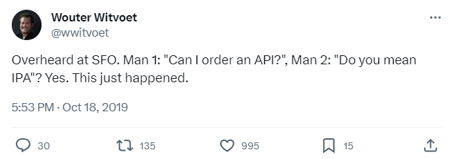 Tweet by Wouter Witvoet @wwitvoet:
Overheard at SFO.
Man 1: 'Can I order an API?',
Man 2: 'Do you mean an IPA?'
Yes.
This just happened.
5:53 PM Oct 18, 2019