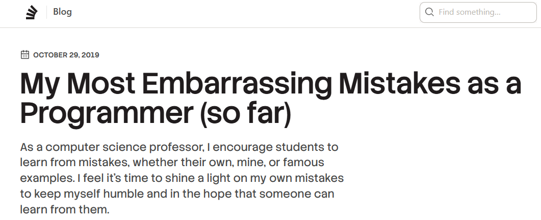 Screenshot of post in the Stack Overflow blog entitled 'My Most Embarrassing Mistakes as a Programmer (so far)`.
Further text: 'As a computer science professor, I encourage students to learn from mistakes, whether their own, mine, or famous examples. I feel it’s time to shine a light on my own mistakes to keep myself humble and in the hope that someone can learn from them.'
